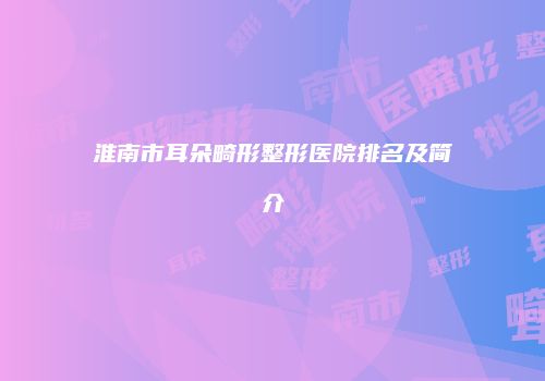 淮南市耳朵畸形整形医院排名及简介