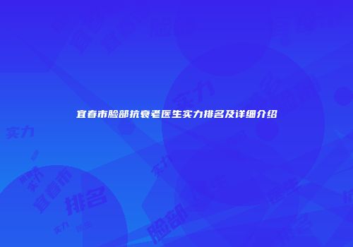 宜春市脸部抗衰老医生实力排名及详细介绍