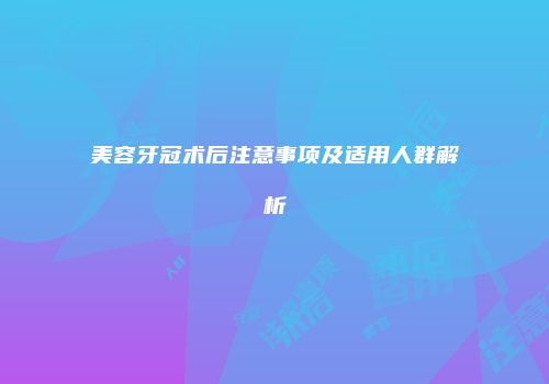 美容牙冠术后注意事项及适用人群解析