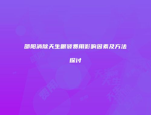 邵阳消除天生眼袋费用影响因素及方法探讨
