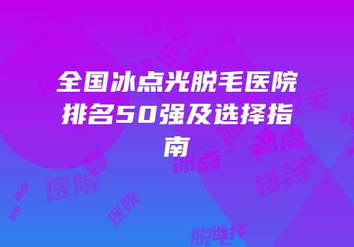 全国冰点光脱毛医院排名50强及选择指南
