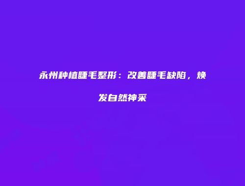 永州种植睫毛整形：改善睫毛缺陷，焕发自然神采