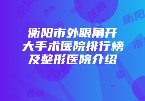 衡阳市外眼角开大手术医院排行榜及整形医院介绍