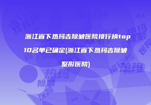 浙江省下热玛吉除皱医院排行榜top10名单已确定(浙江省下热玛吉除皱整形医院)