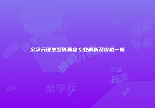 余学元医生整形美容专业解析及价格一览