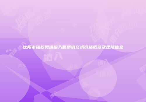 沈阳市硅胶假体植入额部填充术价格概览及医院信息