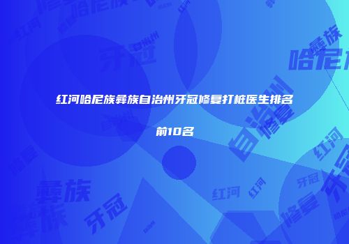 红河哈尼族彝族自治州牙冠修复打桩医生排名前10名