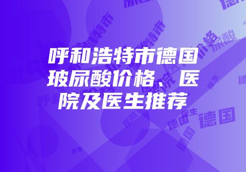 呼和浩特市德国玻尿酸价格、医院及医生推荐