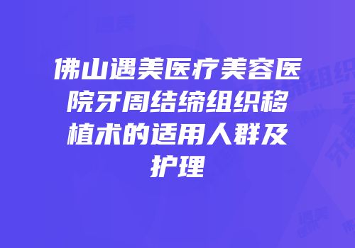 佛山遇美医疗美容医院牙周结缔组织移植术的适用人群及护理