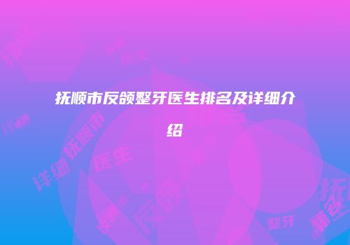 抚顺市反颌整牙医生排名及详细介绍