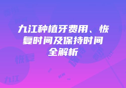 九江种植牙费用、恢复时间及保持时间全解析