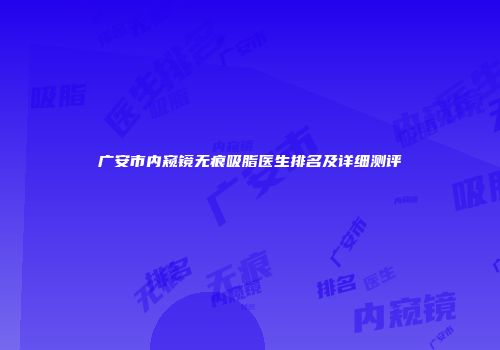 广安市内窥镜无痕吸脂医生排名及详细测评