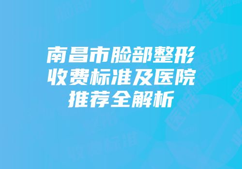 南昌市脸部整形收费标准及医院推荐全解析