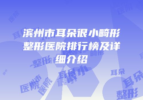滨州市耳朵很小畸形整形医院排行榜及详细介绍