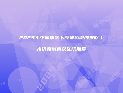 2025年中国单颗下颌智齿微创拔除手术价格解析及医院推荐