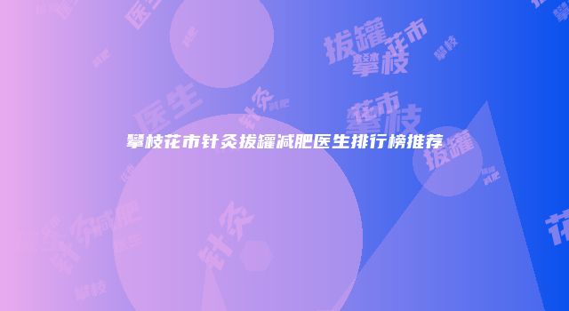 攀枝花市针灸拔罐减肥医生排行榜推荐