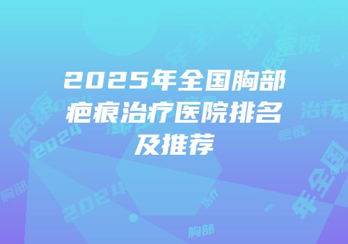 2025年全国胸部疤痕治疗医院排名及推荐