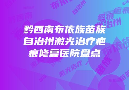 黔西南布依族苗族自治州激光治疗疤痕修复医院盘点