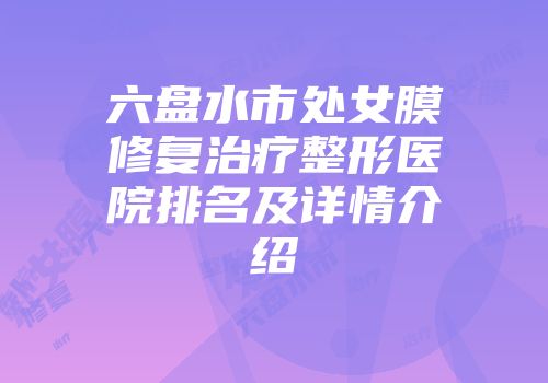 六盘水市处女膜修复治疗整形医院排名及详情介绍
