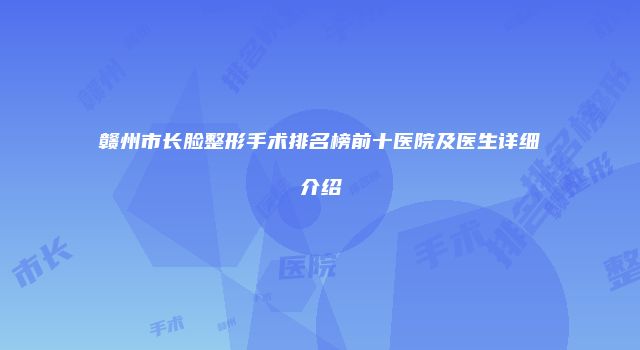 赣州市长脸整形手术排名榜前十医院及医生详细介绍