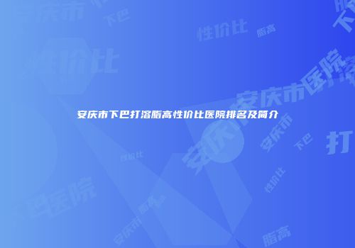 安庆市下巴打溶脂高性价比医院排名及简介