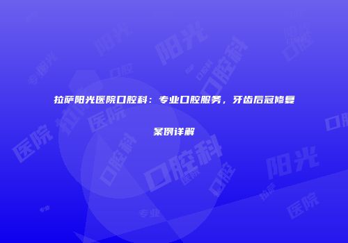 拉萨阳光医院口腔科：专业口腔服务，牙齿后冠修复案例详解