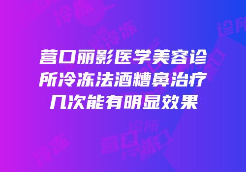 营口丽影医学美容诊所冷冻法酒糟鼻治疗几次能有明显效果
