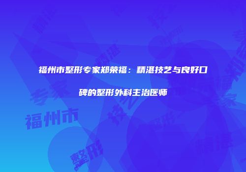 福州市整形专家郑荣福：精湛技艺与良好口碑的整形外科主治医师
