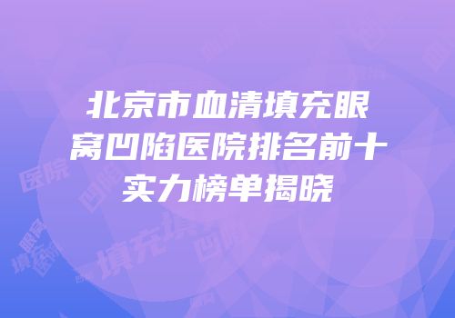 北京市血清填充眼窝凹陷医院排名前十实力榜单揭晓