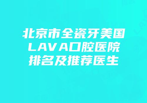北京市全瓷牙美国LAVA口腔医院排名及推荐医生