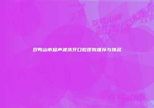 双鸭山市超声波洗牙口腔医院推荐与排名