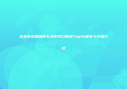 龙岩市络腮胡脱毛术医院口碑榜Top10推荐与详细介绍