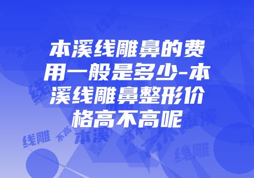 本溪线雕鼻的费用一般是多少-本溪线雕鼻整形价格高不高呢