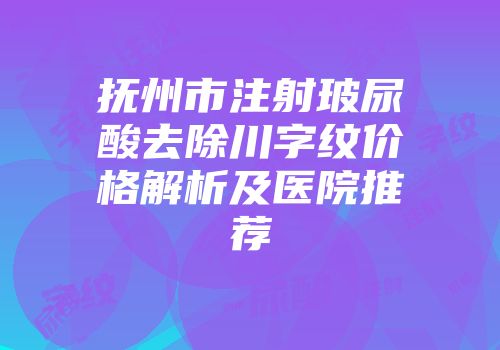 抚州市注射玻尿酸去除川字纹价格解析及医院推荐