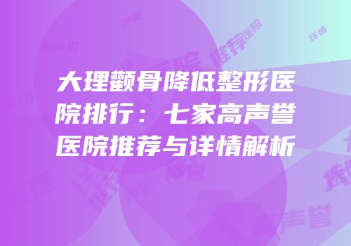 大理颧骨降低整形医院排行：七家高声誉医院推荐与详情解析