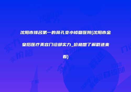 沈阳市排名第一的鼻孔变小修复医院(沈阳市金皇后医疗美容门诊部实力_价格想了解戳进来看)