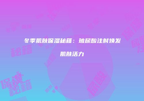 冬季肌肤保湿秘籍：玻尿酸注射焕发肌肤活力