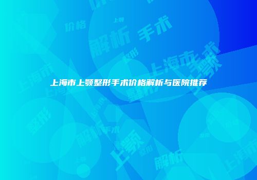 上海市上颚整形手术价格解析与医院推荐
