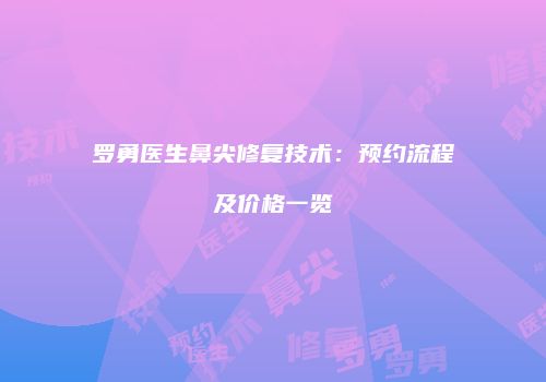 罗勇医生鼻尖修复技术：预约流程及价格一览