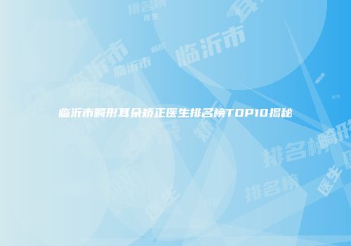 临沂市畸形耳朵矫正医生排名榜TOP10揭秘