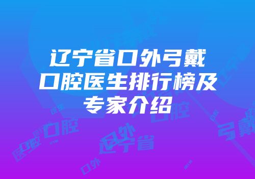 辽宁省口外弓戴口腔医生排行榜及专家介绍