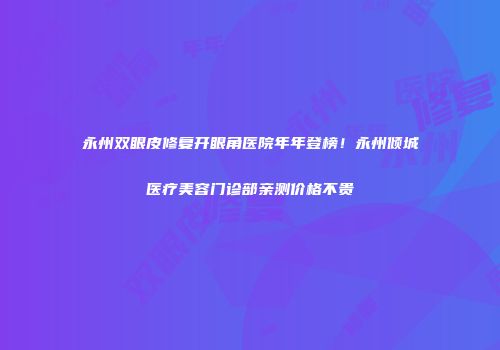 永州双眼皮修复开眼角医院年年登榜！永州倾城医疗美容门诊部亲测价格不贵
