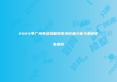 2025年广州市冠周龈修整术价格分析与机构医生推荐