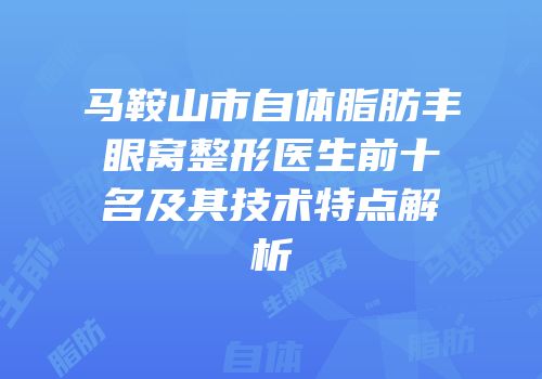 马鞍山市自体脂肪丰眼窝整形医生前十名及其技术特点解析