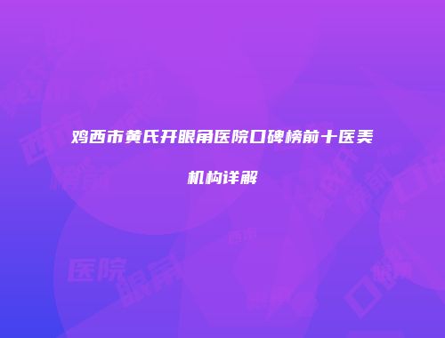鸡西市黄氏开眼角医院口碑榜前十医美机构详解