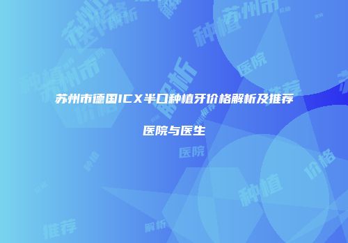 苏州市德国ICX半口种植牙价格解析及推荐医院与医生