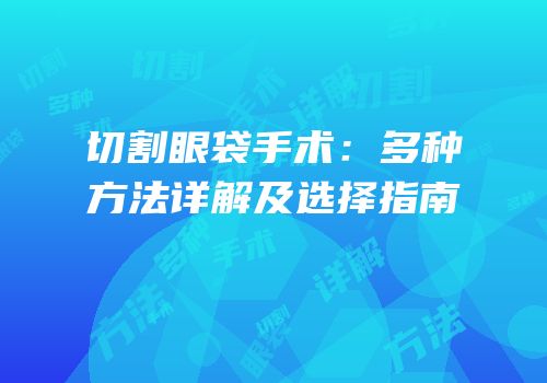 切割眼袋手术：多种方法详解及选择指南