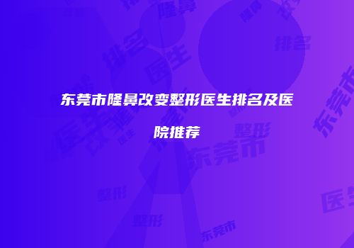 东莞市隆鼻改变整形医生排名及医院推荐