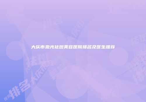 大庆市激光祛斑美容医院排名及医生推荐