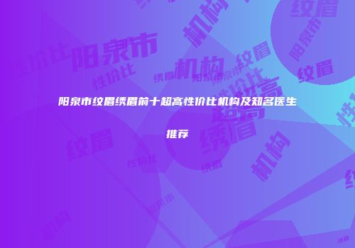 阳泉市纹眉绣眉前十超高性价比机构及知名医生推荐